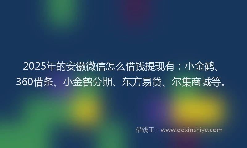 2025年的安徽微信怎么借钱提现有：小金鹤、360借条、小金鹤分期、东方易贷、尔集商城等。