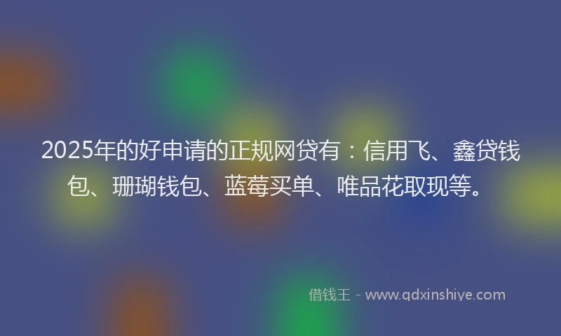 2025年的好申请的正规网贷有：信用飞、鑫贷钱包、珊瑚钱包、蓝莓买单、唯品花取现等。