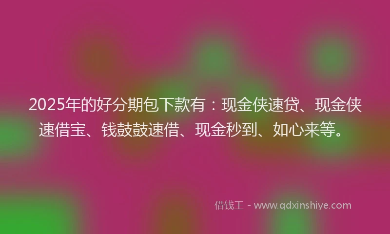 2025年的好分期包下款有：现金侠速贷、现金侠速借宝、钱鼓鼓速借、现金秒到、如心来等。