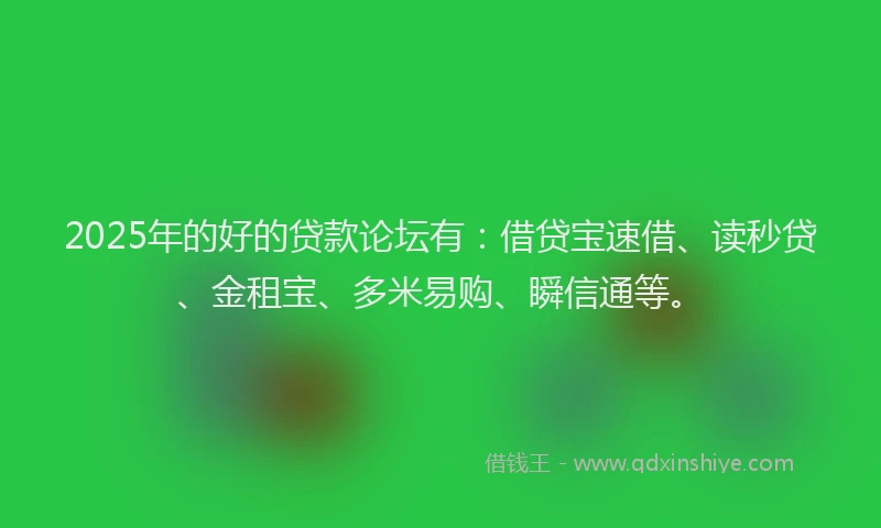2025年的好的贷款论坛有：借贷宝速借、读秒贷、金租宝、多米易购、瞬信通等。