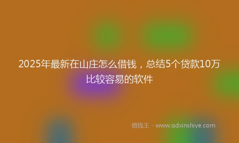 2025年最新在山庄怎么借钱，总结5个贷款10万比较容易的软件