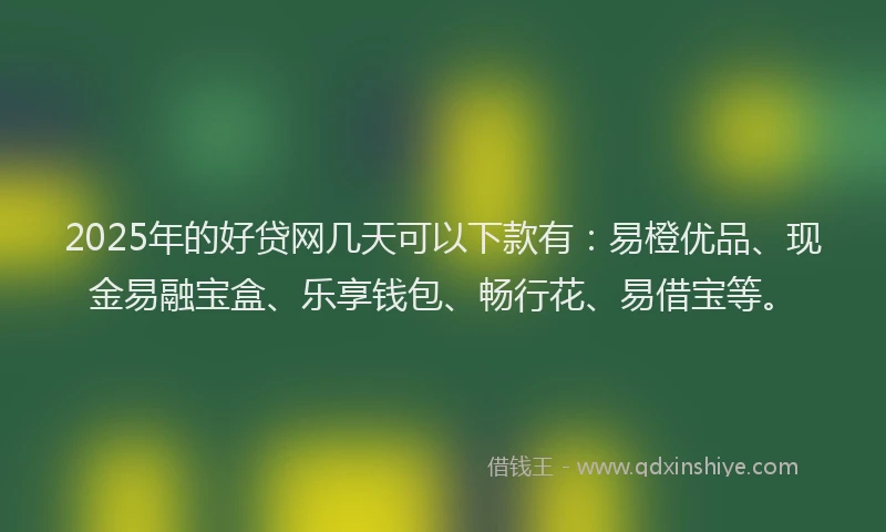 2025年的好贷网几天可以下款有：易橙优品、现金易融宝盒、乐享钱包、畅行花、易借宝等。