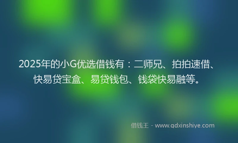 2025年的小G优选借钱有：二师兄、拍拍速借、快易贷宝盒、易贷钱包、钱袋快易融等。