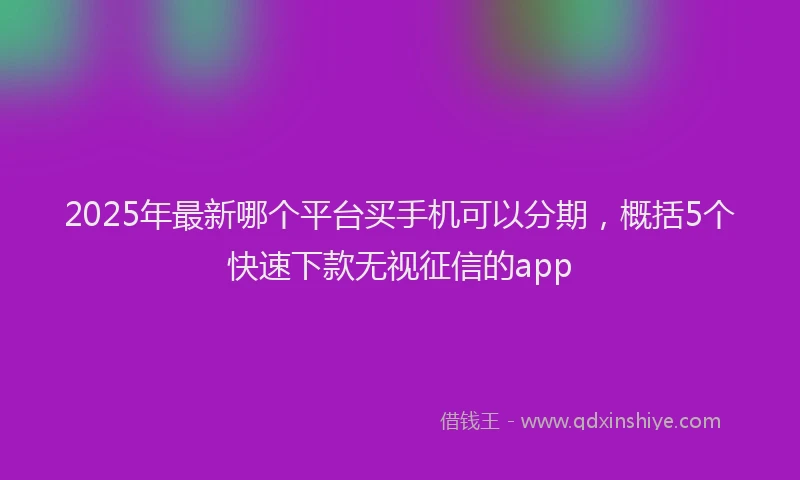 2025年最新哪个平台买手机可以分期，概括5个快速下款无视征信的app