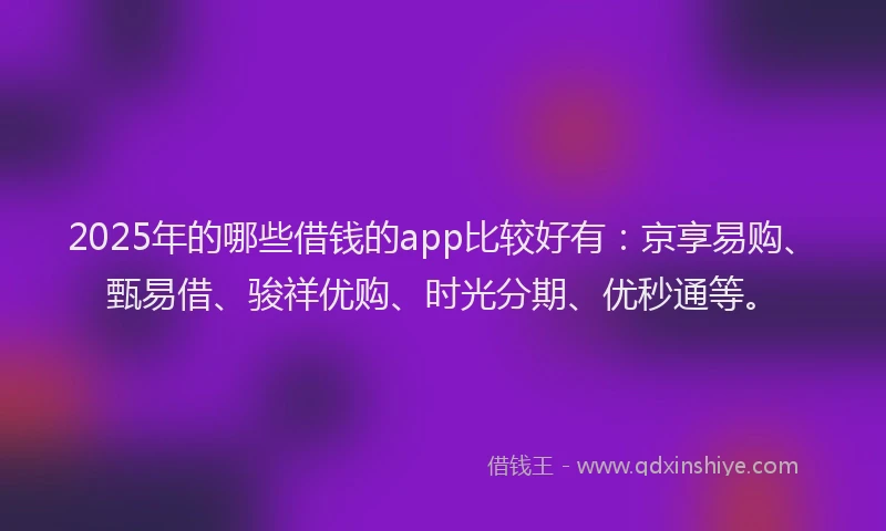 2025年的哪些借钱的app比较好有：京享易购、甄易借、骏祥优购、时光分期、优秒通等。
