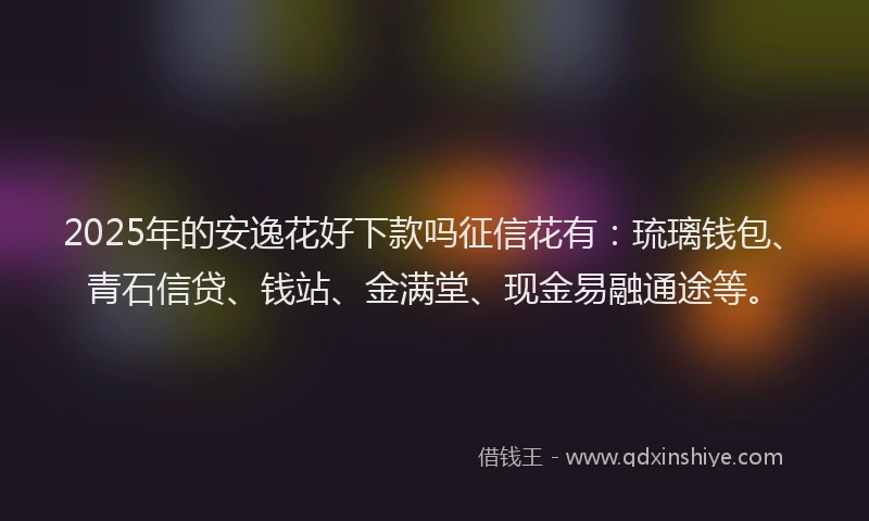 2025年的安逸花好下款吗征信花有：琉璃钱包、青石信贷、钱站、金满堂、现金易融通途等。