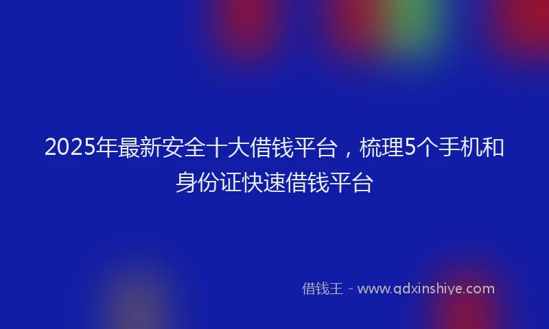 2025年最新安全十大借钱平台，梳理5个手机和身份证快速借钱平台