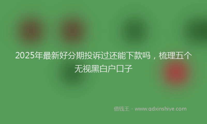 2025年最新好分期投诉过还能下款吗，梳理五个无视黑白户口子