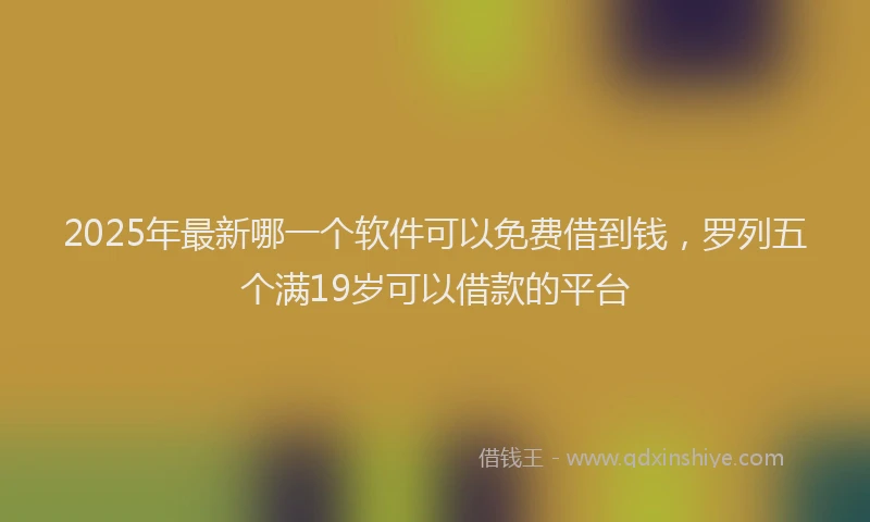 2025年最新哪一个软件可以免费借到钱，罗列五个满19岁可以借款的平台