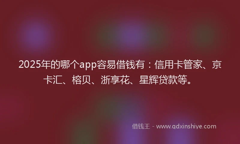 2025年的哪个app容易借钱有：信用卡管家、京卡汇、榕贝、浙享花、星辉贷款等。
