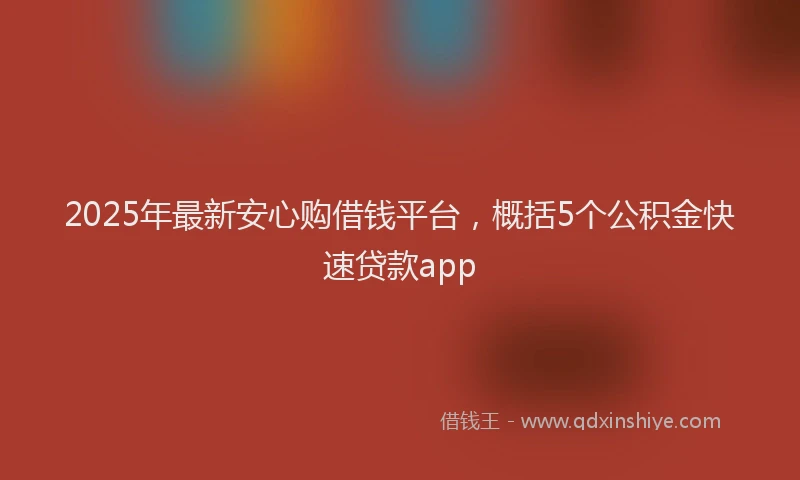 2025年最新安心购借钱平台，概括5个公积金快速贷款app
