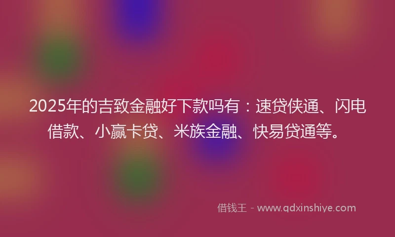 2025年的吉致金融好下款吗有：速贷侠通、闪电借款、小赢卡贷、米族金融、快易贷通等。