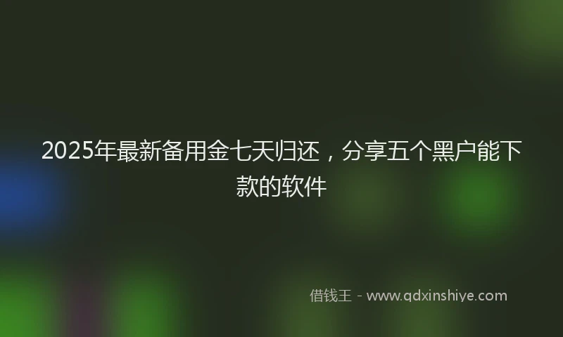2025年最新备用金七天归还，分享五个黑户能下款的软件