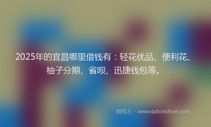 2025年的宜昌哪里借钱有：轻花优品、便利花、柚子分期、省呗、迅捷钱包等。