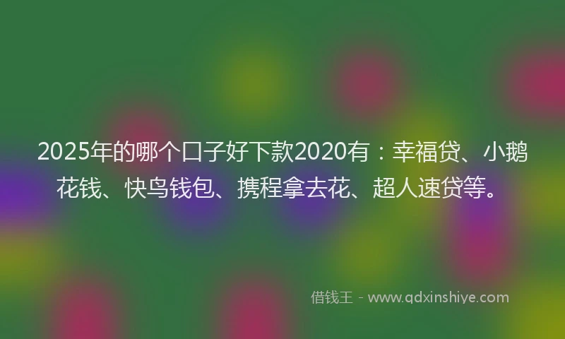 2025年的哪个口子好下款2020有：幸福贷、小鹅花钱、快鸟钱包、携程拿去花、超人速贷等。