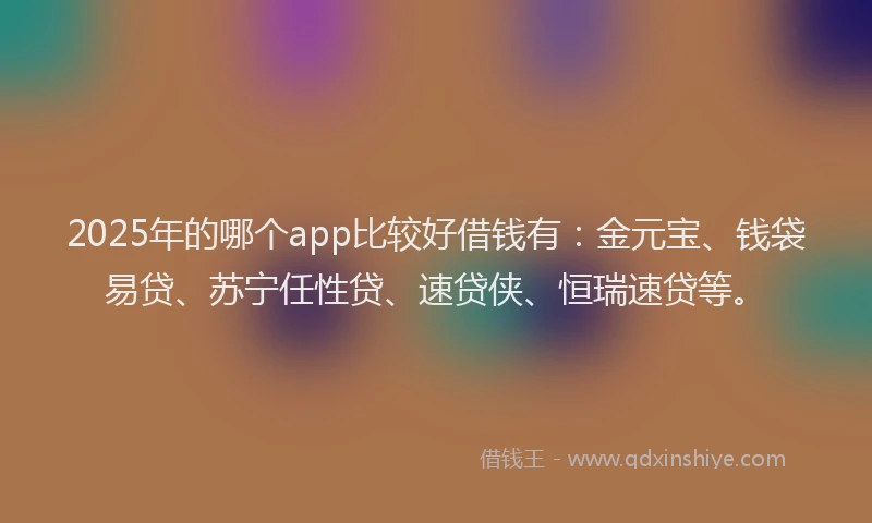 2025年的哪个app比较好借钱有：金元宝、钱袋易贷、苏宁任性贷、速贷侠、恒瑞速贷等。