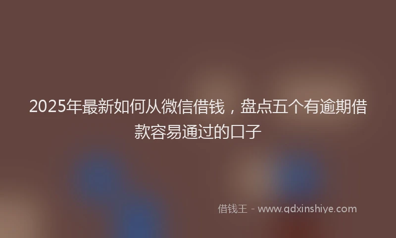 2025年最新如何从微信借钱，盘点五个有逾期借款容易通过的口子