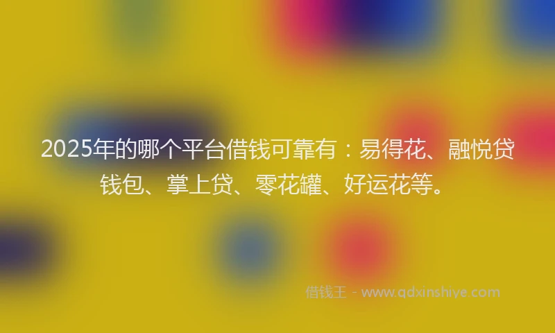 2025年的哪个平台借钱可靠有：易得花、融悦贷钱包、掌上贷、零花罐、好运花等。