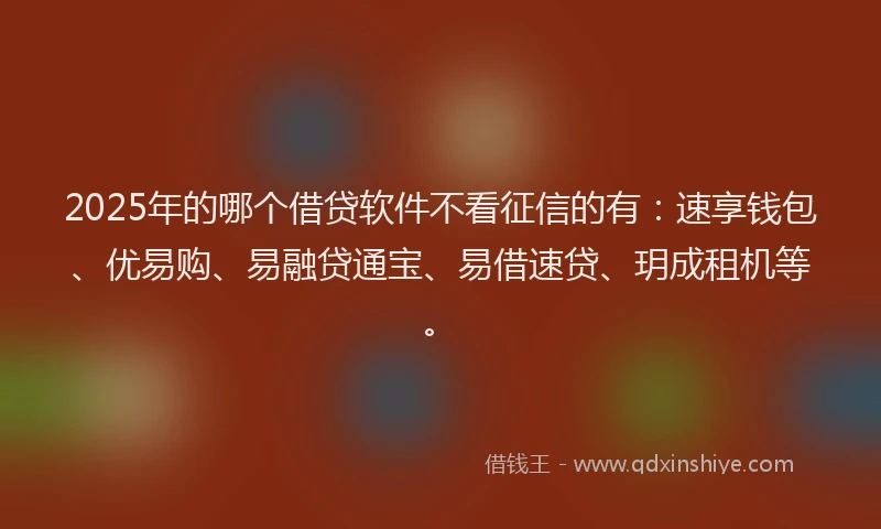 2025年的哪个借贷软件不看征信的有：速享钱包、优易购、易融贷通宝、易借速贷、玥成租机等。