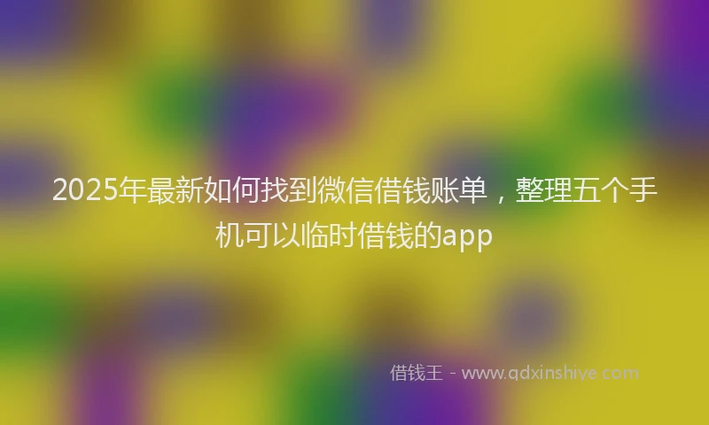 2025年最新如何找到微信借钱账单，整理五个手机可以临时借钱的app
