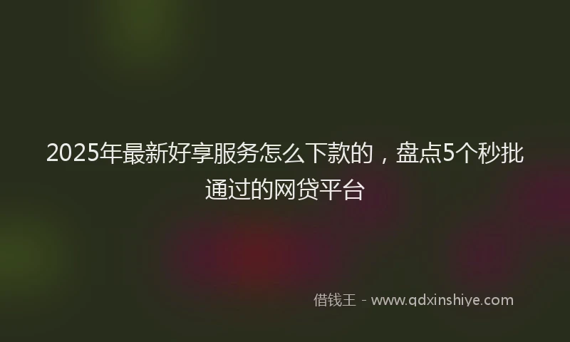 2025年最新好享服务怎么下款的，盘点5个秒批通过的网贷平台