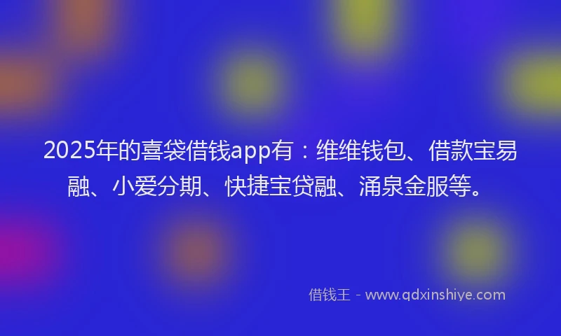 2025年的喜袋借钱app有：维维钱包、借款宝易融、小爱分期、快捷宝贷融、涌泉金服等。