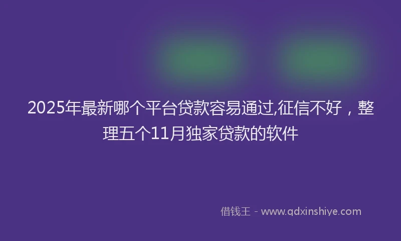 2025年最新哪个平台贷款容易通过,征信不好，整理五个11月独家贷款的软件