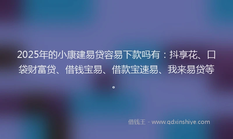 2025年的小康建易贷容易下款吗有：抖享花、口袋财富贷、借钱宝易、借款宝速易、我来易贷等。