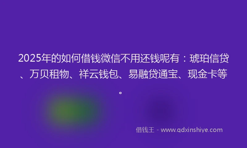 2025年的如何借钱微信不用还钱呢有：琥珀信贷、万贝租物、祥云钱包、易融贷通宝、现金卡等。