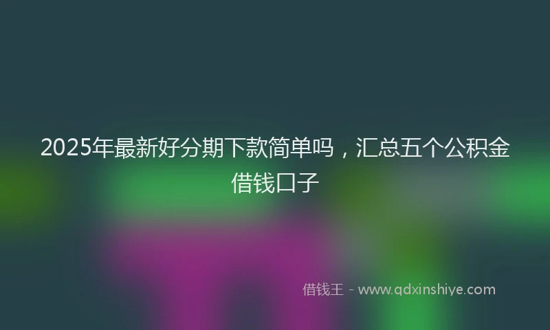 2025年最新好分期下款简单吗，汇总五个公积金借钱口子