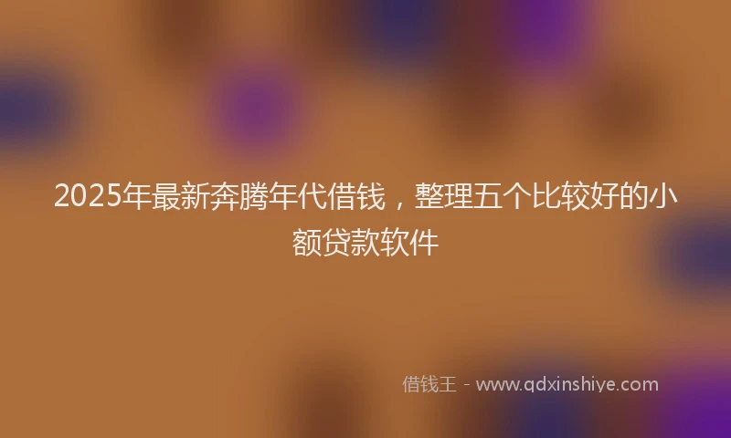 2025年最新奔腾年代借钱，整理五个比较好的小额贷款软件