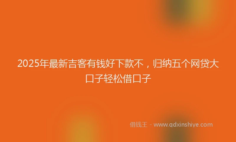 2025年最新吉客有钱好下款不，归纳五个网贷大口子轻松借口子
