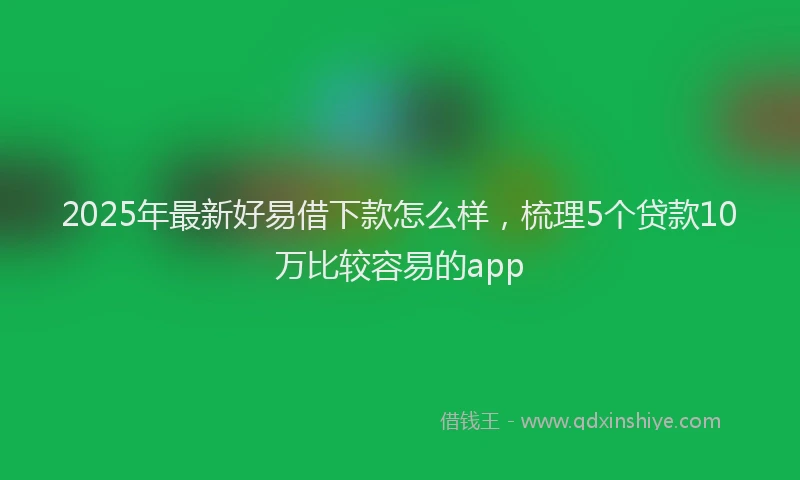 2025年最新好易借下款怎么样，梳理5个贷款10万比较容易的app
