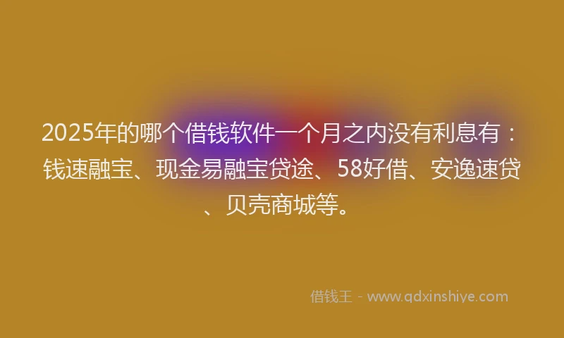 2025年的哪个借钱软件一个月之内没有利息有：钱速融宝、现金易融宝贷途、58好借、安逸速贷、贝壳商城等。