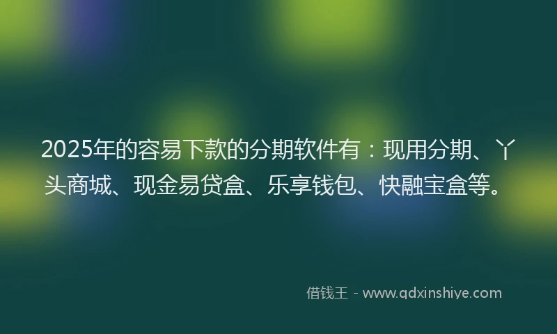 2025年的容易下款的分期软件有：现用分期、丫头商城、现金易贷盒、乐享钱包、快融宝盒等。