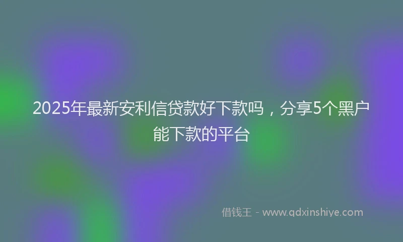 2025年最新安利信贷款好下款吗，分享5个黑户能下款的平台