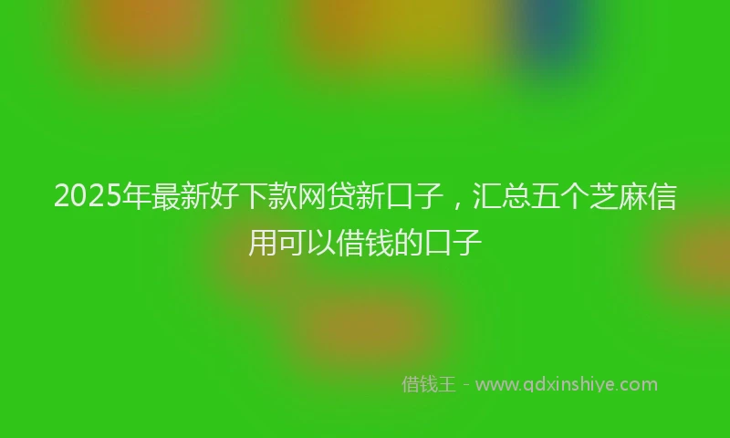 2025年最新好下款网贷新口子，汇总五个芝麻信用可以借钱的口子