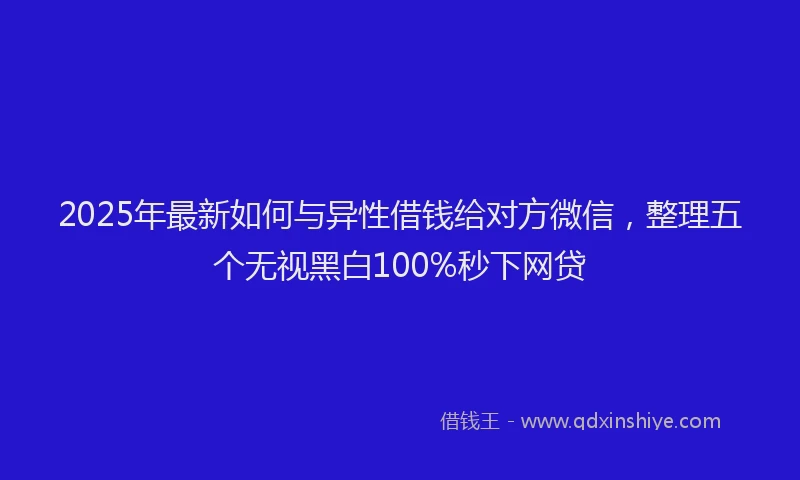 2025年最新如何与异性借钱给对方微信，整理五个无视黑白100%秒下网贷