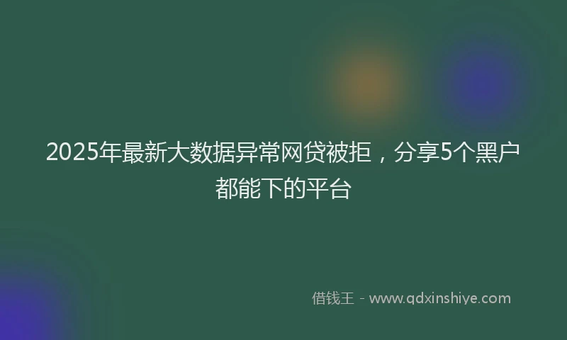 2025年最新大数据异常网贷被拒，分享5个黑户都能下的平台