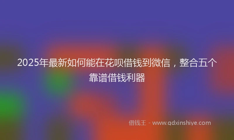 2025年最新如何能在花呗借钱到微信，整合五个靠谱借钱利器