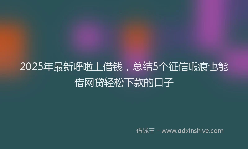 2025年最新呼啦上借钱，总结5个征信瑕疵也能借网贷轻松下款的口子