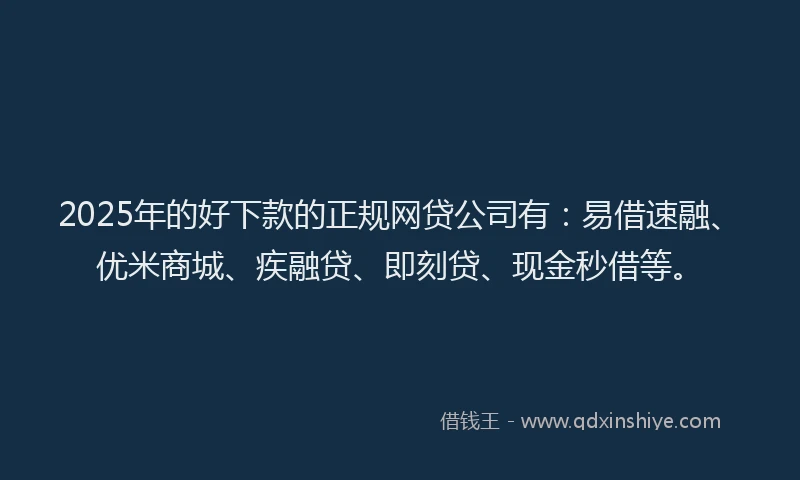 2025年的好下款的正规网贷公司有：易借速融、优米商城、疾融贷、即刻贷、现金秒借等。