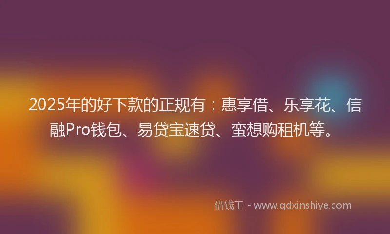 2025年的好下款的正规有：惠享借、乐享花、信融Pro钱包、易贷宝速贷、蛮想购租机等。