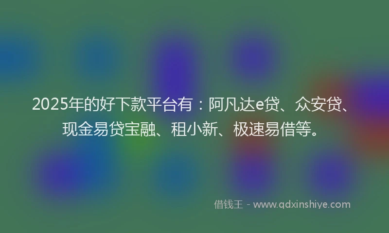 2025年的好下款平台有：阿凡达e贷、众安贷、现金易贷宝融、租小新、极速易借等。