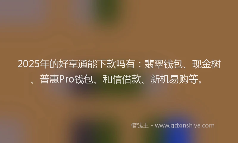 2025年的好享通能下款吗有：翡翠钱包、现金树、普惠Pro钱包、和信借款、新机易购等。