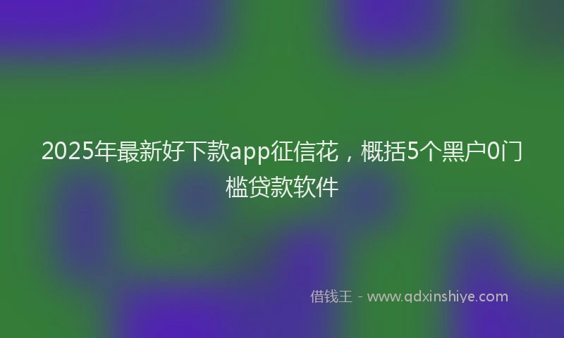 2025年最新好下款app征信花，概括5个黑户0门槛贷款软件