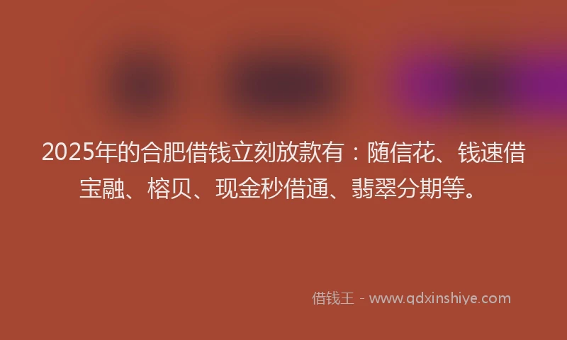 2025年的合肥借钱立刻放款有：随信花、钱速借宝融、榕贝、现金秒借通、翡翠分期等。