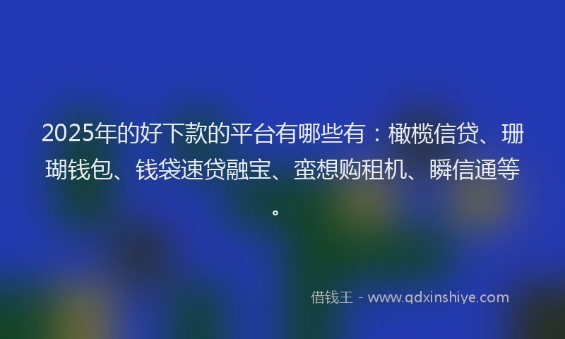 2025年的好下款的平台有哪些有：橄榄信贷、珊瑚钱包、钱袋速贷融宝、蛮想购租机、瞬信通等。