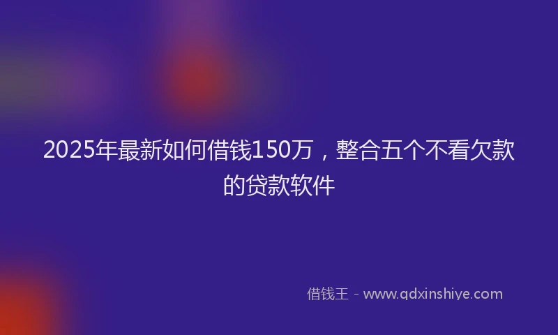 2025年最新如何借钱150万，整合五个不看欠款的贷款软件