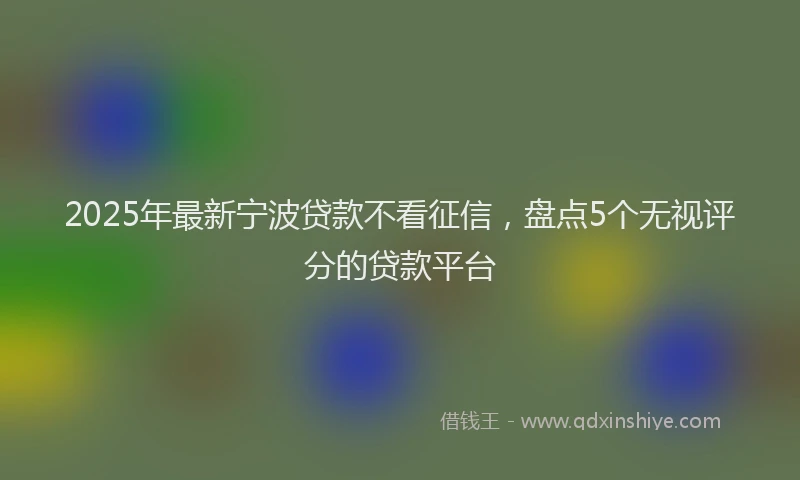 2025年最新宁波贷款不看征信，盘点5个无视评分的贷款平台